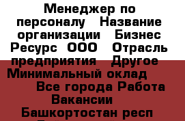 Менеджер по персоналу › Название организации ­ Бизнес Ресурс, ООО › Отрасль предприятия ­ Другое › Минимальный оклад ­ 35 000 - Все города Работа » Вакансии   . Башкортостан респ.,Баймакский р-н